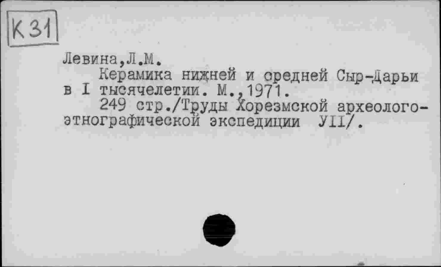 ﻿ksi
Левина,Л.M.
Керамика нижней и средней Сыр-Дарьи в I тысячелетии. М.,1971.
249 стр./Т^уды Хорезмской археологоэтнографической экспедиции УІІ/.